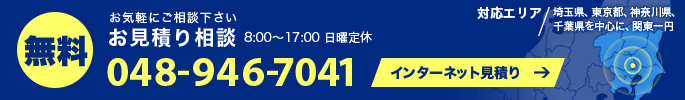 無料 お気軽にご相談下さい お見積り相談 8:00～17:00 日曜定休 048-946-7041 インターネット見積り 対応エリア /埼玉県、東京都、神奈川県、千葉県を中心に、関東一円