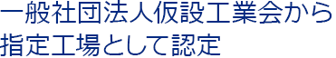 一般社団法人仮設工業会から指定工場として認定