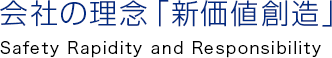 会社の理念「新価値創造」 Safety Rapidity and Responsibility