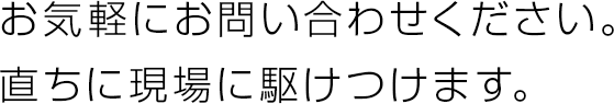 お気軽にお問い合わせください。直ちに現場に駆けつけます。