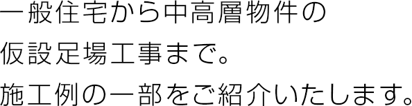 一般住宅から中高層物件の仮設足場工事まで。施工例の一部をご紹介いたします。